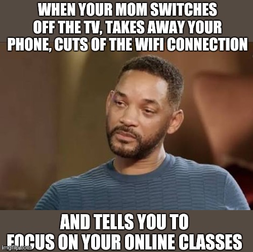 Crying Will Smith | WHEN YOUR MOM SWITCHES OFF THE TV, TAKES AWAY YOUR PHONE, CUTS OF THE WIFI CONNECTION; AND TELLS YOU TO FOCUS ON YOUR ONLINE CLASSES | image tagged in will smith | made w/ Imgflip meme maker