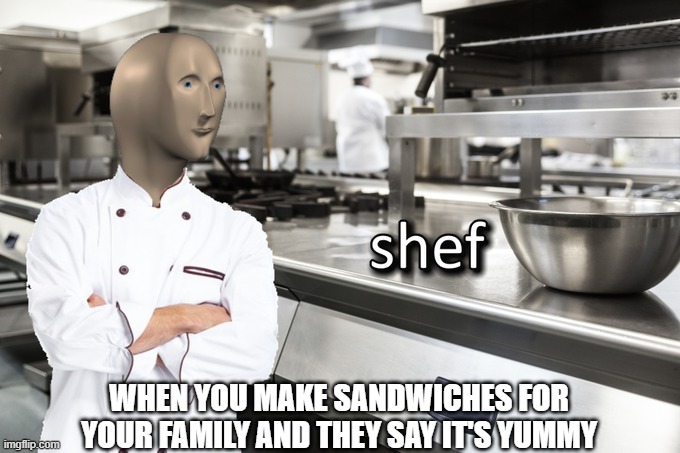 Shef | WHEN YOU MAKE SANDWICHES FOR YOUR FAMILY AND THEY SAY IT'S YUMMY | image tagged in meme man shef | made w/ Imgflip meme maker