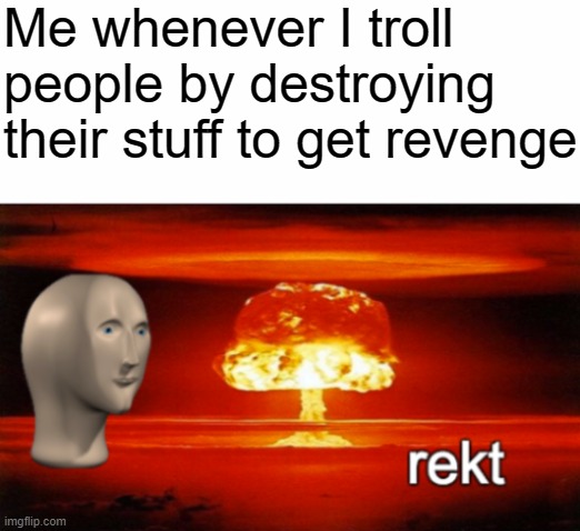 Boom | Me whenever I troll people by destroying their stuff to get revenge | image tagged in rekt w/text | made w/ Imgflip meme maker