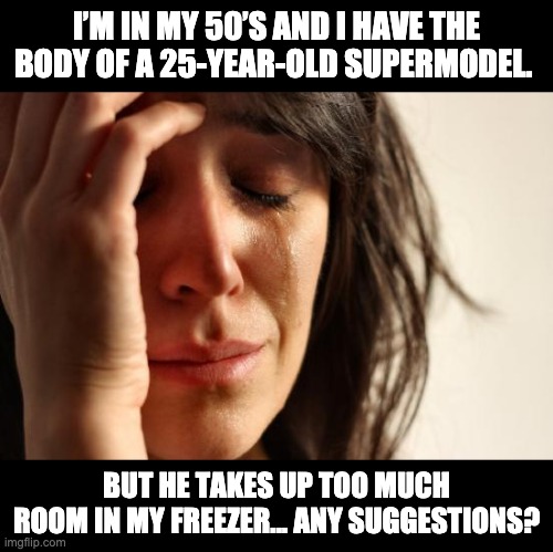 Young body | I’M IN MY 50’S AND I HAVE THE BODY OF A 25-YEAR-OLD SUPERMODEL. BUT HE TAKES UP TOO MUCH ROOM IN MY FREEZER… ANY SUGGESTIONS? | image tagged in memes,first world problems | made w/ Imgflip meme maker