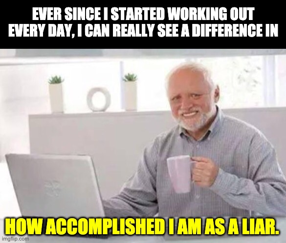 Resolutions | EVER SINCE I STARTED WORKING OUT EVERY DAY, I CAN REALLY SEE A DIFFERENCE IN; HOW ACCOMPLISHED I AM AS A LIAR. | image tagged in harold | made w/ Imgflip meme maker