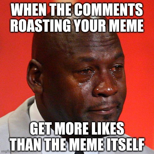 Dem feelz... | WHEN THE COMMENTS ROASTING YOUR MEME; GET MORE LIKES THAN THE MEME ITSELF | image tagged in michael jordan crying,comments,autism | made w/ Imgflip meme maker