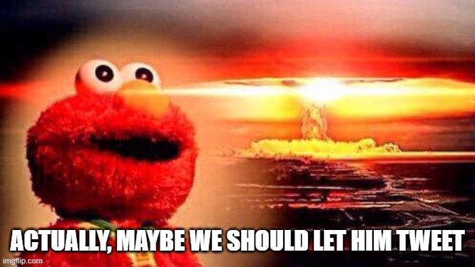 elmo nuke bomb | ACTUALLY, MAYBE WE SHOULD LET HIM TWEET | image tagged in elmo nuke bomb | made w/ Imgflip meme maker