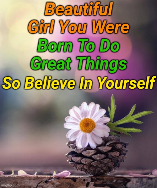 (◡‿◡✿) | Beautiful Girl You Were; Born To Do Great Things; So Believe In Yourself | image tagged in flower template,women,imgflip queens,memes,inspirational quote,ladies | made w/ Imgflip meme maker