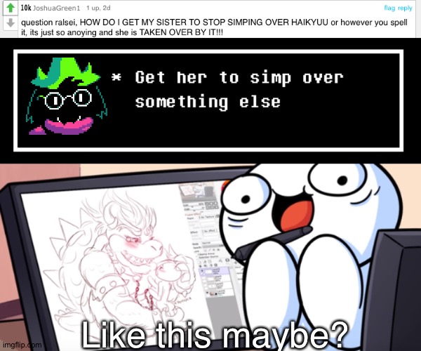 I tried my best to answer :/ | Like this maybe? | image tagged in deltarune,undertale,theodd1sout,rule 34,unsee juice,ask ralsei | made w/ Imgflip meme maker