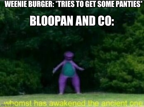 Every time I crash into a rp whenever it happens. | WEENIE BURGER: *TRIES TO GET SOME PANTIES*; BLOOPAN AND CO: | image tagged in whomst has awakened the ancient one | made w/ Imgflip meme maker