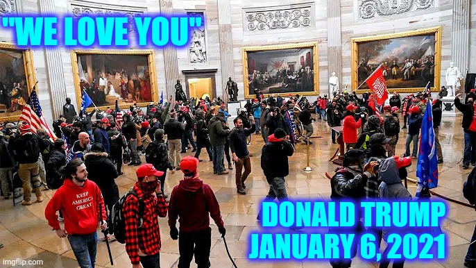 Somebody Loves Our Domestic Terrorists |  "WE LOVE YOU"; DONALD TRUMP
JANUARY 6, 2021 | image tagged in memes,trump unfit unqualified dangerous,liar in chief,lock him up,trump lies,trump lost | made w/ Imgflip meme maker
