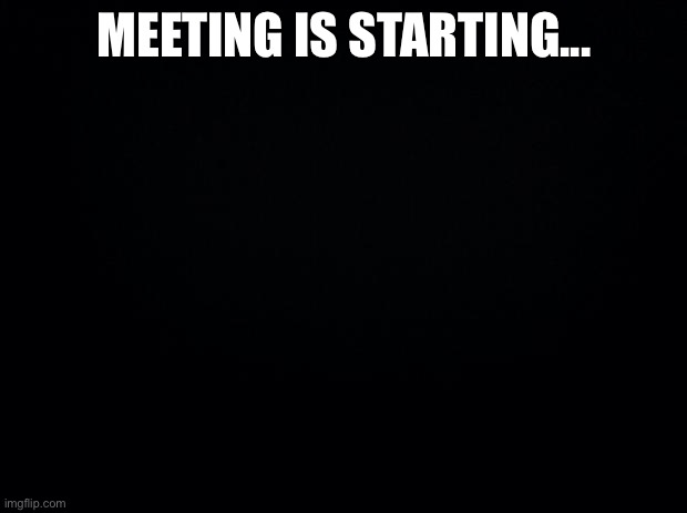 Imagine smels leik beanut butter | MEETING IS STARTING... | image tagged in black background | made w/ Imgflip meme maker