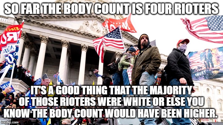 Capitol Riot | SO FAR THE BODY COUNT IS FOUR RIOTERS; IT'S A GOOD THING THAT THE MAJORITY OF THOSE RIOTERS WERE WHITE OR ELSE YOU KNOW THE BODY COUNT WOULD HAVE BEEN HIGHER. | image tagged in capitol riot | made w/ Imgflip meme maker