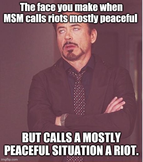 The face... | The face you make when MSM calls riots mostly peaceful; BUT CALLS A MOSTLY PEACEFUL SITUATION A RIOT. | image tagged in memes,face you make robert downey jr | made w/ Imgflip meme maker