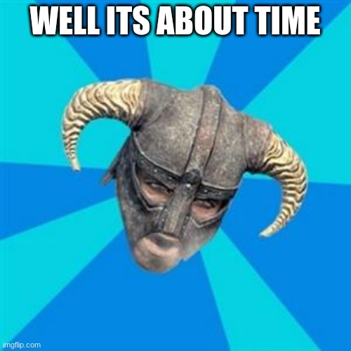 Skyrim meme | WELL ITS ABOUT TIME | image tagged in skyrim meme | made w/ Imgflip meme maker