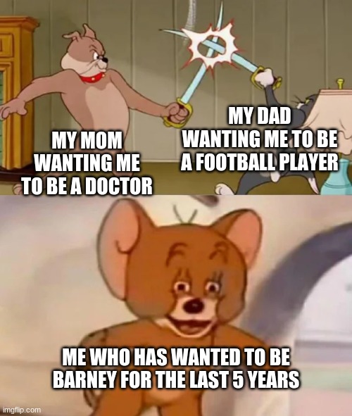 This kid would have the best job... | MY DAD WANTING ME TO BE A FOOTBALL PLAYER; MY MOM WANTING ME TO BE A DOCTOR; ME WHO HAS WANTED TO BE BARNEY FOR THE LAST 5 YEARS | image tagged in tom and spike fighting | made w/ Imgflip meme maker