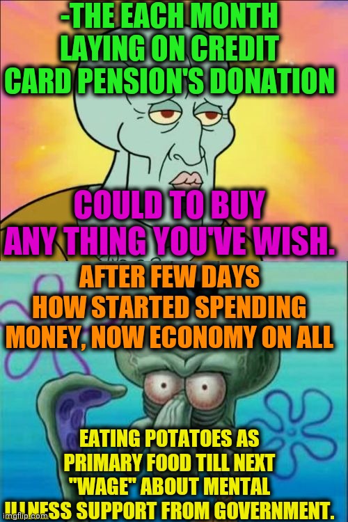 -Just keep it no carry. | -THE EACH MONTH LAYING ON CREDIT CARD PENSION'S DONATION; COULD TO BUY ANY THING YOU'VE WISH. AFTER FEW DAYS HOW STARTED SPENDING MONEY, NOW ECONOMY ON ALL; EATING POTATOES AS PRIMARY FOOD TILL NEXT "WAGE" ABOUT MENTAL ILLNESS SUPPORT FROM GOVERNMENT. | image tagged in memes,squidward,am i disabled,supporters,money man,spending | made w/ Imgflip meme maker