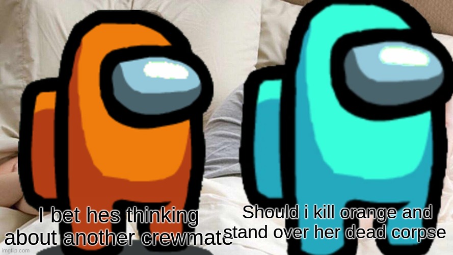Should i kill orange and stand over her dead corpse; I bet hes thinking about another crewmate | image tagged in among us,i bet he's thinking of other woman | made w/ Imgflip meme maker