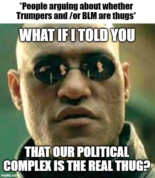Which thugs? | *People arguing about whether Trumpers and /or BLM are thugs*; WHAT IF I TOLD YOU; THAT OUR POLITICAL COMPLEX IS THE REAL THUG? | image tagged in what if i told you,matrix morpheus,donald trump approves,blm | made w/ Imgflip meme maker