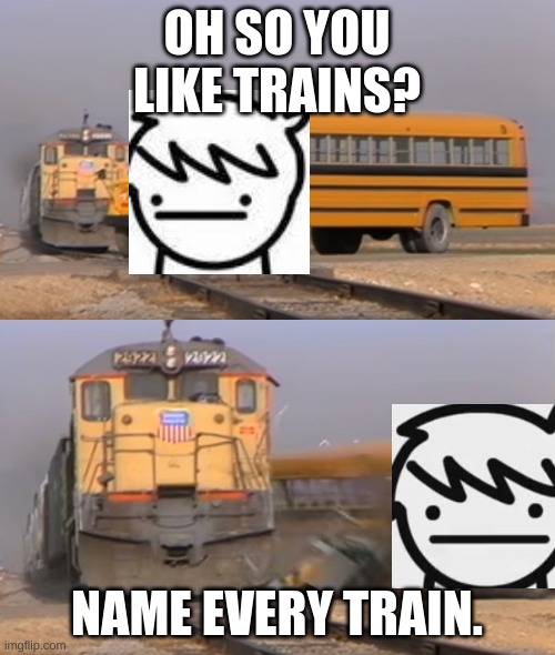 A train hitting a school bus | OH SO YOU LIKE TRAINS? NAME EVERY TRAIN. | image tagged in a train hitting a school bus | made w/ Imgflip meme maker