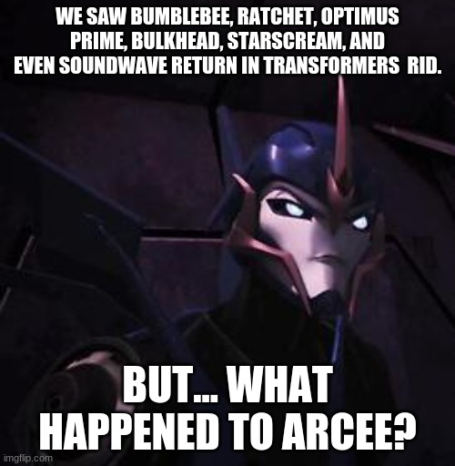 HmMmMmm?? | WE SAW BUMBLEBEE, RATCHET, OPTIMUS PRIME, BULKHEAD, STARSCREAM, AND EVEN SOUNDWAVE RETURN IN TRANSFORMERS  RID. BUT... WHAT HAPPENED TO ARCEE? | image tagged in arcee,really makes me wonder,where did she go,transformers | made w/ Imgflip meme maker
