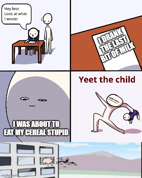 i just wanted cereal with milk | I DRANK THE LAST BIT OF MILK; I WAS ABOUT TO EAT MY CEREAL STUPID | image tagged in yeet the child | made w/ Imgflip meme maker