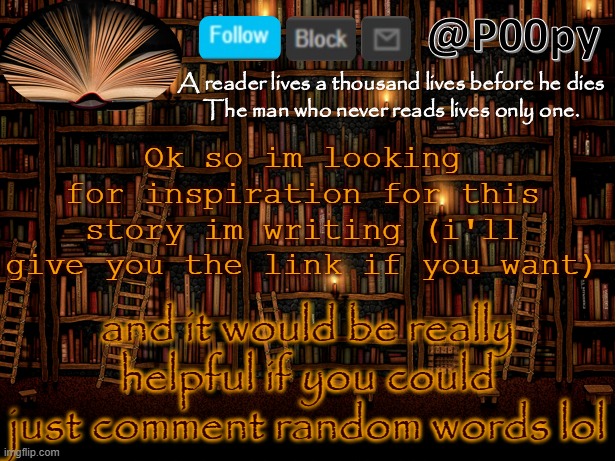 adjectives, nouns, and verbs, no acronyms XD | Ok so im looking for inspiration for this story im writing (i'll give you the link if you want); and it would be really helpful if you could just comment random words lol | image tagged in poopy | made w/ Imgflip meme maker