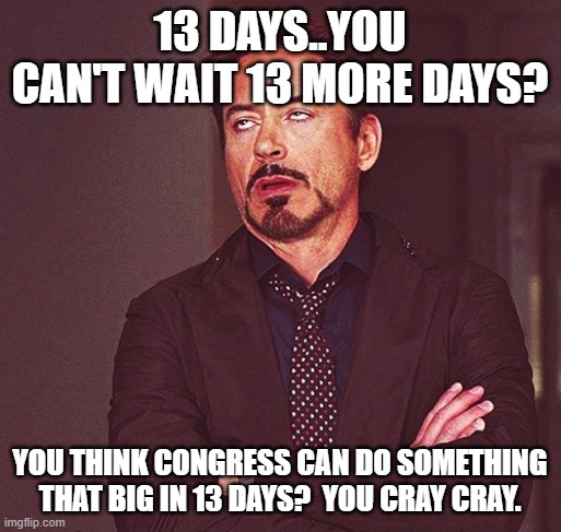 Robert Downey Jr rolling eyes | 13 DAYS..YOU CAN'T WAIT 13 MORE DAYS? YOU THINK CONGRESS CAN DO SOMETHING THAT BIG IN 13 DAYS?  YOU CRAY CRAY. | image tagged in robert downey jr rolling eyes | made w/ Imgflip meme maker