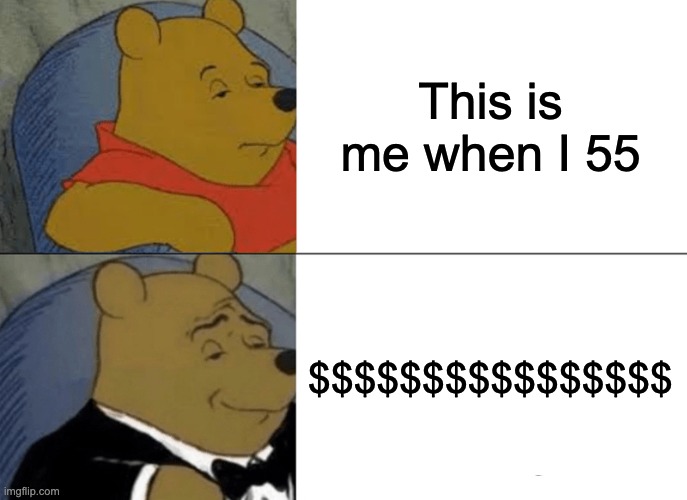Tuxedo Winnie The Pooh | This is me when I 55; $$$$$$$$$$$$$$$$ | image tagged in memes,tuxedo winnie the pooh | made w/ Imgflip meme maker