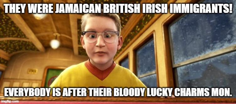 Polar Express know it all | THEY WERE JAMAICAN BRITISH IRISH IMMIGRANTS! EVERYBODY IS AFTER THEIR BLOODY LUCKY CHARMS MON. | image tagged in polar express know it all | made w/ Imgflip meme maker