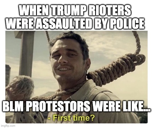 It was just a slap on the wrist compared to what BLM protestors experienced... | WHEN TRUMP RIOTERS WERE ASSAULTED BY POLICE; BLM PROTESTORS WERE LIKE... | image tagged in first time | made w/ Imgflip meme maker