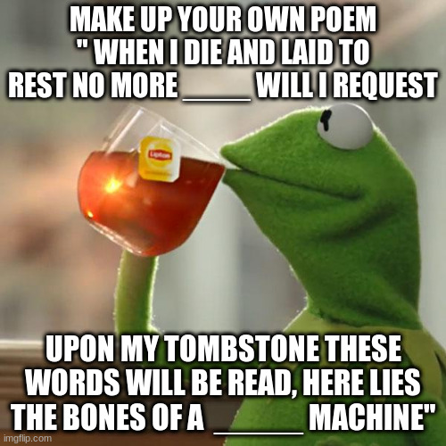 But That's None Of My Business Meme | MAKE UP YOUR OWN POEM
" WHEN I DIE AND LAID TO REST NO MORE ____ WILL I REQUEST; UPON MY TOMBSTONE THESE WORDS WILL BE READ, HERE LIES THE BONES OF A  _____ MACHINE" | image tagged in memes,but that's none of my business,kermit the frog | made w/ Imgflip meme maker
