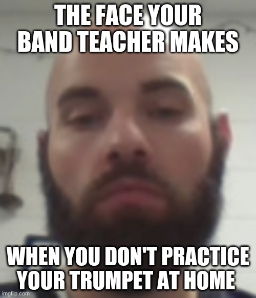 band be like | THE FACE YOUR BAND TEACHER MAKES; WHEN YOU DON'T PRACTICE YOUR TRUMPET AT HOME | image tagged in funny memes | made w/ Imgflip meme maker
