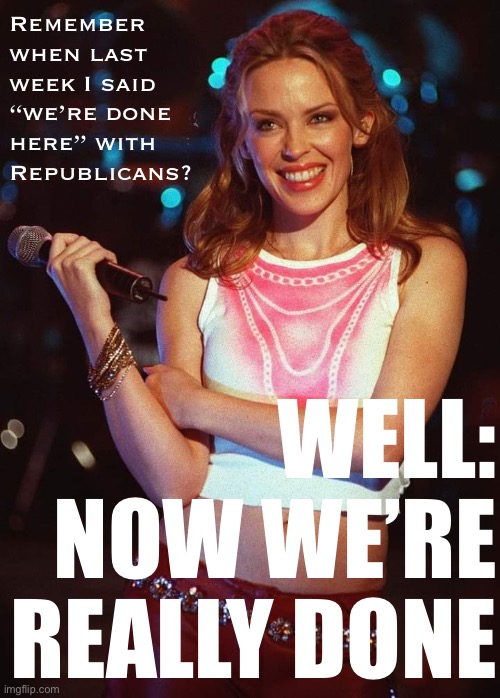 The dance they will have to perform to win back even a shred of my trust just got that much more complicated. | Remember when last week I said “we’re done here” with Republicans? WELL: NOW WE’RE REALLY DONE | image tagged in kylie microphone,republicans,scumbag republicans,gop,trump is an asshole,trump is a moron | made w/ Imgflip meme maker