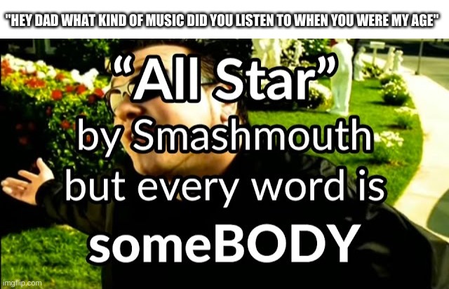 lets hope they dont ask | "HEY DAD WHAT KIND OF MUSIC DID YOU LISTEN TO WHEN YOU WERE MY AGE" | image tagged in memes,funny,music,all star,somebody | made w/ Imgflip meme maker