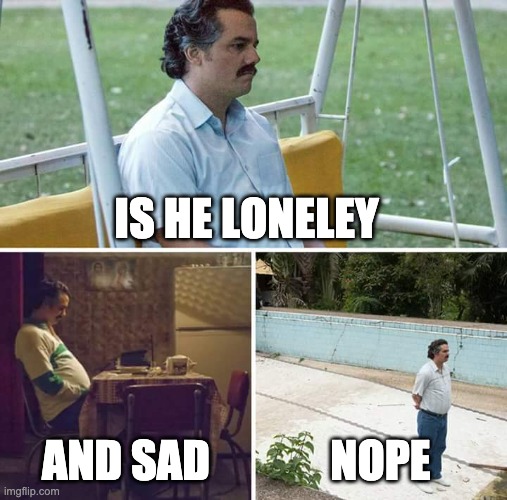 Sad Pablo Escobar Meme | IS HE LONELEY; AND SAD; NOPE | image tagged in memes,sad pablo escobar | made w/ Imgflip meme maker