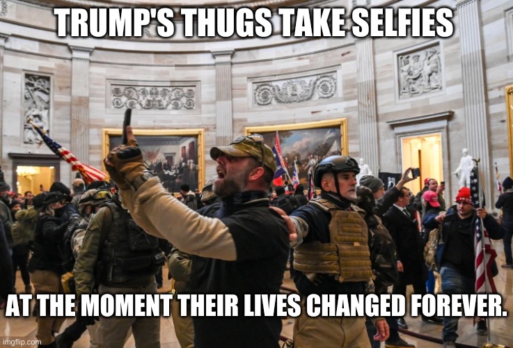 Trump's Thugs attack the Capitol | TRUMP'S THUGS TAKE SELFIES; AT THE MOMENT THEIR LIVES CHANGED FOREVER. | image tagged in trump's thugs attack capitol,trump,thugs,republicans,riot | made w/ Imgflip meme maker