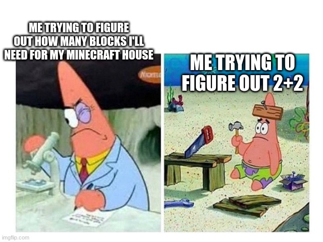 Patrick Scientist vs. Nail | ME TRYING TO FIGURE OUT HOW MANY BLOCKS I'LL NEED FOR MY MINECRAFT HOUSE; ME TRYING TO FIGURE OUT 2+2 | image tagged in patrick scientist vs nail | made w/ Imgflip meme maker