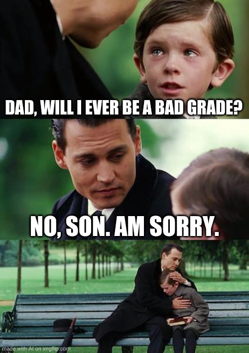 am sorry | DAD, WILL I EVER BE A BAD GRADE? NO, SON. AM SORRY. | image tagged in memes,finding neverland | made w/ Imgflip meme maker