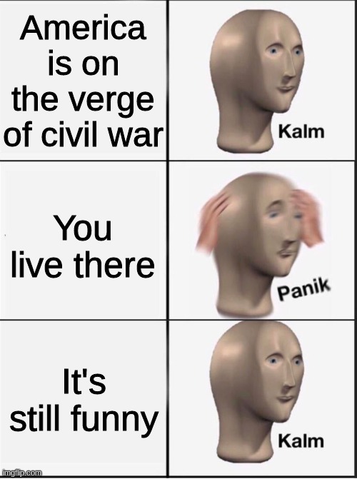 *eats popcorn* | America is on the verge of civil war; You live there; It's still funny | image tagged in reverse kalm panik | made w/ Imgflip meme maker