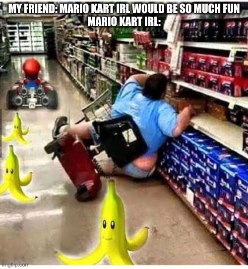 Mario Cart | MY FRIEND: MARIO KART IRL WOULD BE SO MUCH FUN
MARIO KART IRL: | image tagged in mario cart | made w/ Imgflip meme maker