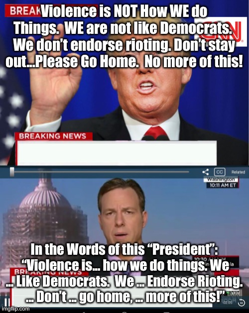 CNN Spins Trump News  | Violence is NOT How WE do Things.  WE are not like Democrats.  We don’t endorse rioting. Don’t stay out...Please Go Home.  No more of this! In the Words of this “President”:  “Violence is... how we do things. We ... Like Democrats.  We ... Endorse Rioting.  ... Don’t ... go home, ... more of this!” | image tagged in cnn spins trump news | made w/ Imgflip meme maker