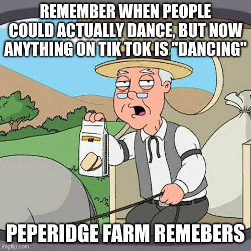 TikTok is not dancing  smh | REMEMBER WHEN PEOPLE COULD ACTUALLY DANCE, BUT NOW ANYTHING ON TIK TOK IS "DANCING"; PEPERIDGE FARM REMEBERS | image tagged in memes,pepperidge farm remembers | made w/ Imgflip meme maker