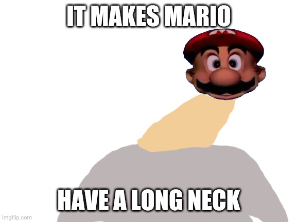 Blank White Template | IT MAKES MARIO HAVE A LONG NECK | image tagged in blank white template | made w/ Imgflip meme maker