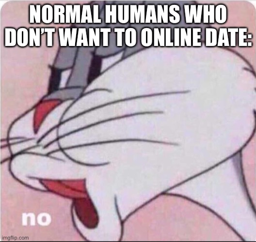 Bugs No | NORMAL HUMANS WHO DON’T WANT TO ONLINE DATE: | image tagged in bugs no | made w/ Imgflip meme maker