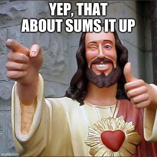 Buddy Christ Meme | YEP, THAT ABOUT SUMS IT UP | image tagged in memes,buddy christ | made w/ Imgflip meme maker