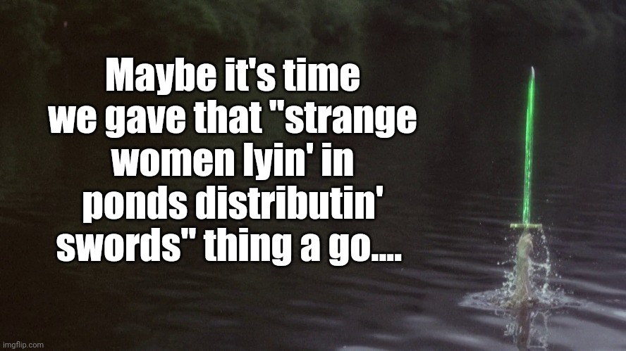 No basis for a system of government... | Maybe it's time we gave that "strange women lyin' in ponds distributin' swords" thing a go.... | image tagged in monty python,election 2020 | made w/ Imgflip meme maker