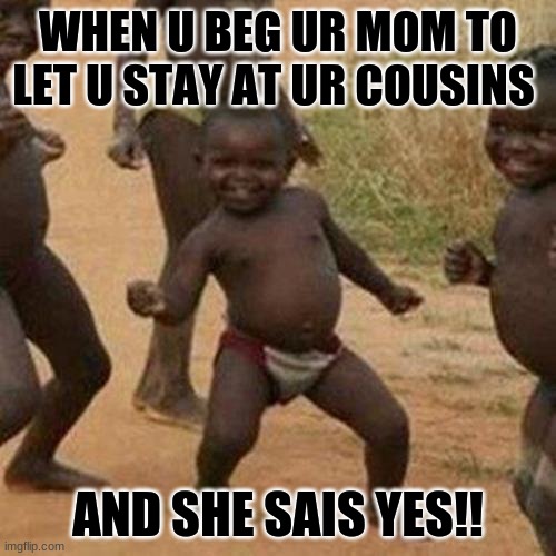 pure happiness | WHEN U BEG UR MOM TO LET U STAY AT UR COUSINS; AND SHE SAIS YES!! | image tagged in memes,third world success kid | made w/ Imgflip meme maker