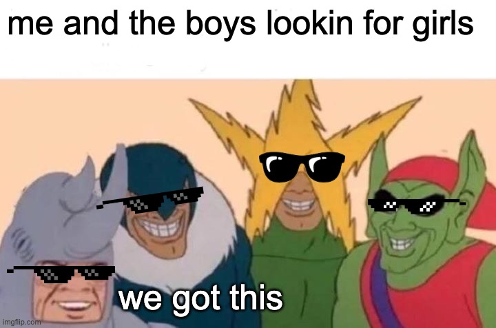 Me And The Boys | me and the boys lookin for girls; we got this | image tagged in memes,me and the boys | made w/ Imgflip meme maker