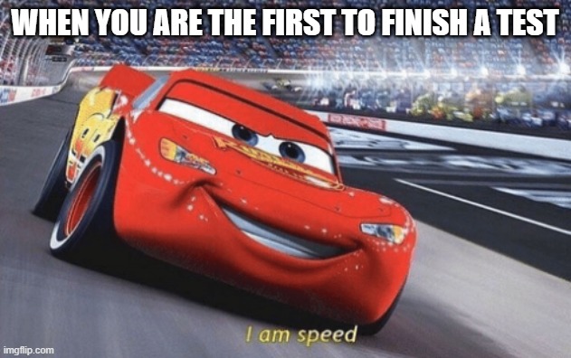 I am speed | WHEN YOU ARE THE FIRST TO FINISH A TEST | image tagged in i am speed,memes | made w/ Imgflip meme maker