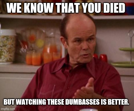 Red Forman | WE KNOW THAT YOU DIED BUT WATCHING THESE DUMBASSES IS BETTER. | image tagged in red forman | made w/ Imgflip meme maker