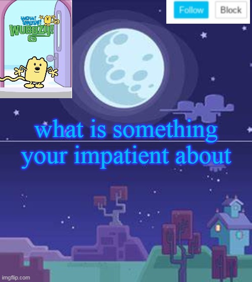 Your impatience for something | what is something your impatient about | image tagged in wubbzymon's annoucment,impatience | made w/ Imgflip meme maker