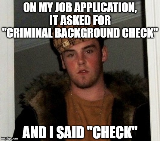 Douchebag | ON MY JOB APPLICATION, IT ASKED FOR "CRIMINAL BACKGROUND CHECK"; AND I SAID "CHECK" | image tagged in douchebag | made w/ Imgflip meme maker