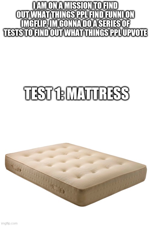 maybe mattresses are funni | I AM ON A MISSION TO FIND OUT WHAT THINGS PPL FIND FUNNI ON IMGFLIP. IM GONNA DO A SERIES OF TESTS TO FIND OUT WHAT THINGS PPL UPVOTE; TEST 1: MATTRESS | image tagged in maybe,mattresses,are,funni,idk,lol | made w/ Imgflip meme maker